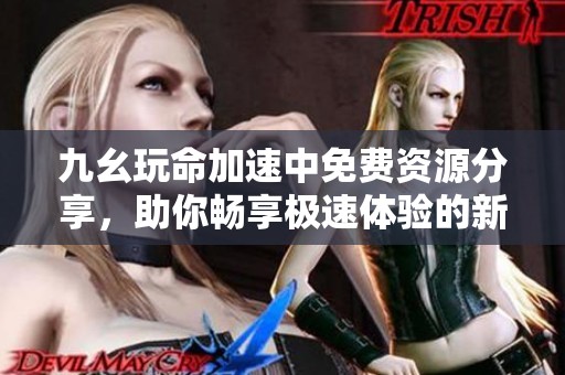 九幺玩命加速中免费资源分享，助你畅享极速体验的新选择