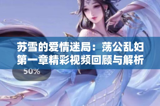 苏雪的爱情迷局：荡公乱妇第一章精彩视频回顾与解析