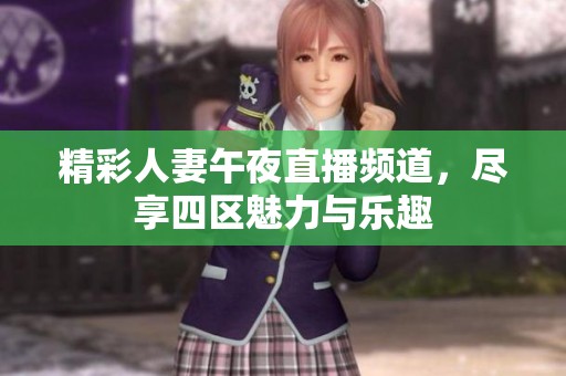 精彩人妻午夜直播频道，尽享四区魅力与乐趣
