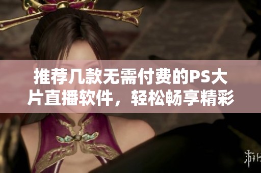 推荐几款无需付费的PS大片直播软件，轻松畅享精彩内容