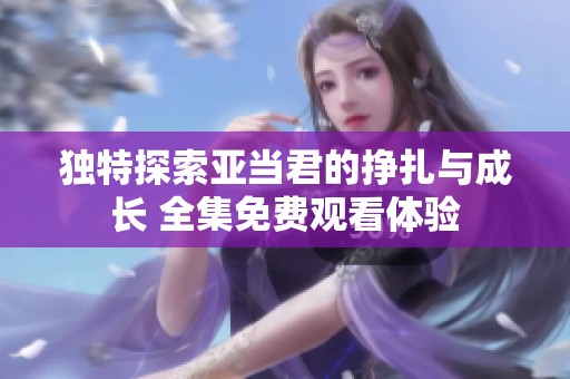 独特探索亚当君的挣扎与成长 全集免费观看体验
