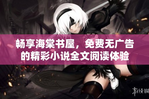 畅享海棠书屋，免费无广告的精彩小说全文阅读体验