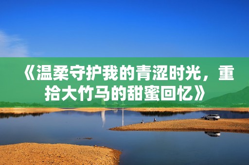 《温柔守护我的青涩时光，重拾大竹马的甜蜜回忆》
