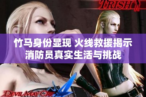 竹马身份显现 火线救援揭示消防员真实生活与挑战