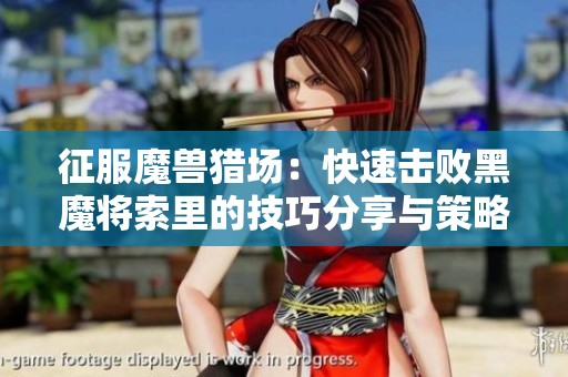 征服魔兽猎场：快速击败黑魔将索里的技巧分享与策略解析