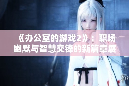 《办公室的游戏2》：职场幽默与智慧交锋的新篇章展开