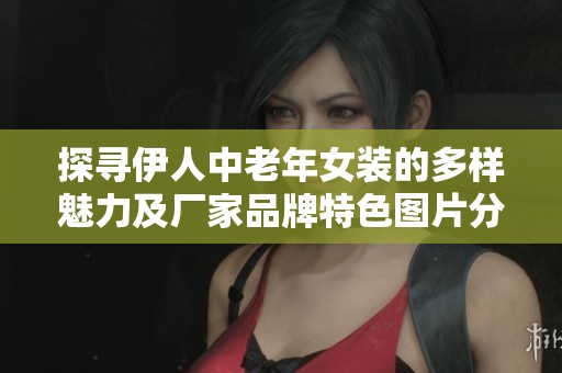 探寻伊人中老年女装的多样魅力及厂家品牌特色图片分享