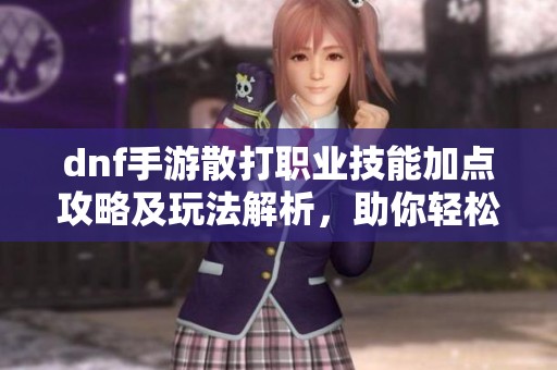 dnf手游散打职业技能加点攻略及玩法解析，助你轻松上手