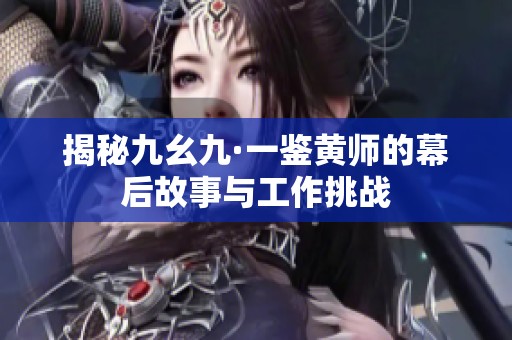 揭秘九幺九·一鉴黄师的幕后故事与工作挑战