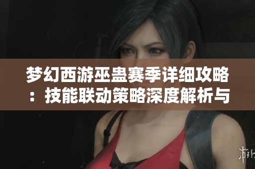 梦幻西游巫蛊赛季详细攻略：技能联动策略深度解析与技巧分享