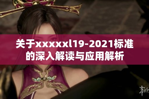 关于xxxxxl19-2021标准的深入解读与应用解析