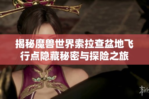 揭秘魔兽世界索拉查盆地飞行点隐藏秘密与探险之旅