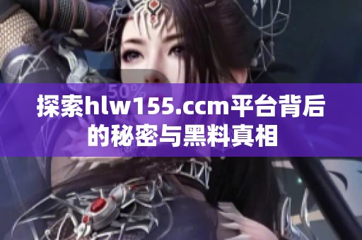 探索hlw155.ccm平台背后的秘密与黑料真相