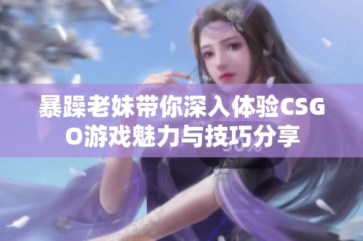 暴躁老妹带你深入体验CSGO游戏魅力与技巧分享