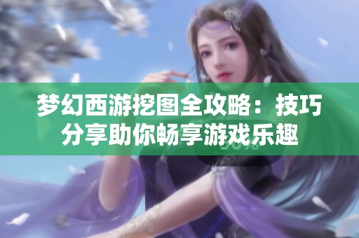梦幻西游挖图全攻略：技巧分享助你畅享游戏乐趣