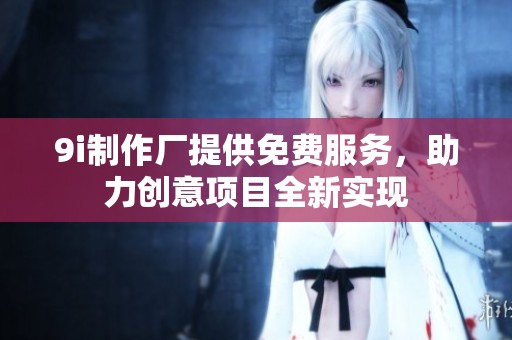 9i制作厂提供免费服务，助力创意项目全新实现