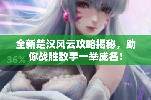 全新楚汉风云攻略揭秘，助你战胜敌手一举成名！