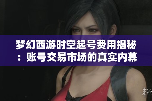 梦幻西游时空起号费用揭秘：账号交易市场的真实内幕与故事