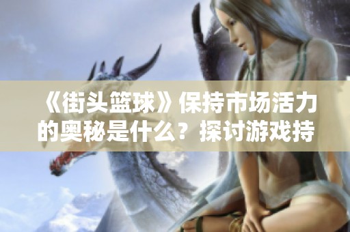 《街头篮球》保持市场活力的奥秘是什么？探讨游戏持久魅力与玩家文化