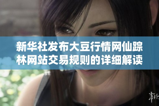 新华社发布大豆行情网仙踪林网站交易规则的详细解读与分析