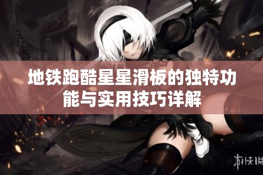 地铁跑酷星星滑板的独特功能与实用技巧详解