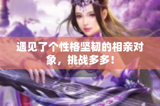 遇见了个性格坚韧的相亲对象，挑战多多！