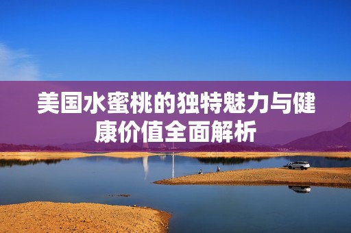 美国水蜜桃的独特魅力与健康价值全面解析
