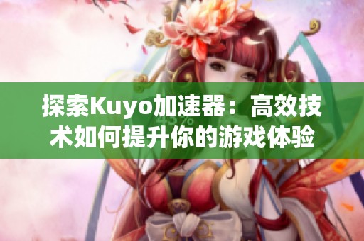 探索Kuyo加速器：高效技术如何提升你的游戏体验