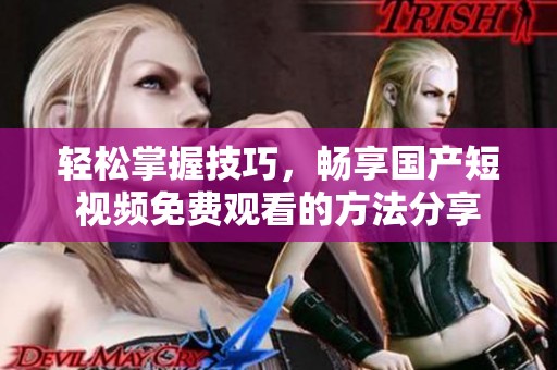 轻松掌握技巧，畅享国产短视频免费观看的方法分享