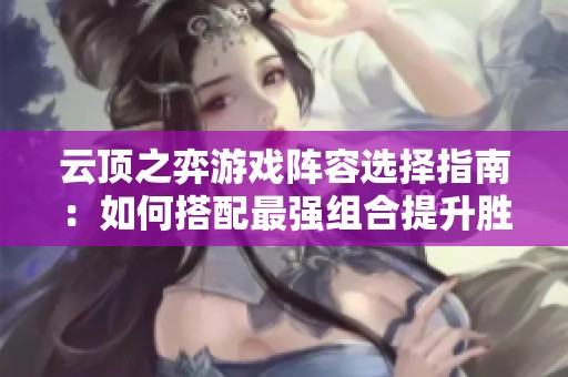 云顶之弈游戏阵容选择指南：如何搭配最强组合提升胜率