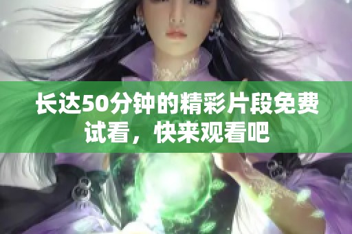 长达50分钟的精彩片段免费试看，快来观看吧