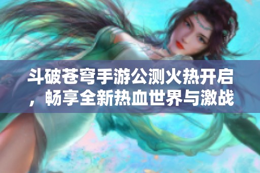 斗破苍穹手游公测火热开启，畅享全新热血世界与激战体验！
