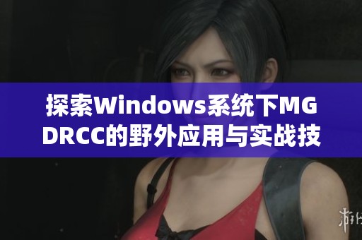 探索Windows系统下MGDRCC的野外应用与实战技巧