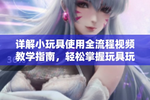 详解小玩具使用全流程视频教学指南，轻松掌握玩具玩法技巧