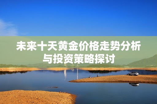 未来十天黄金价格走势分析与投资策略探讨