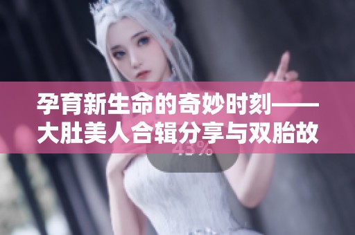 孕育新生命的奇妙时刻——大肚美人合辑分享与双胎故事