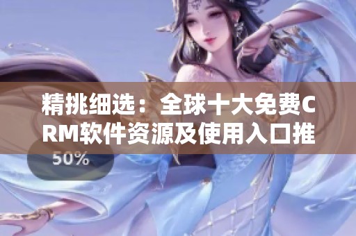 精挑细选：全球十大免费CRM软件资源及使用入口推荐