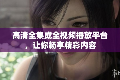 高清全集成全视频播放平台，让你畅享精彩内容