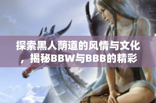 探索黑人荫道的风情与文化，揭秘BBW与BBB的精彩故事