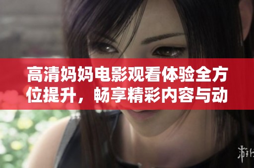 高清妈妈电影观看体验全方位提升，畅享精彩内容与动人情节