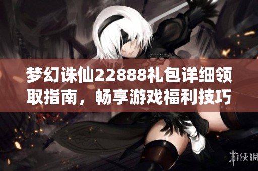 梦幻诛仙22888礼包详细领取指南，畅享游戏福利技巧分享