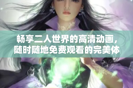 畅享二人世界的高清动画，随时随地免费观看的完美体验