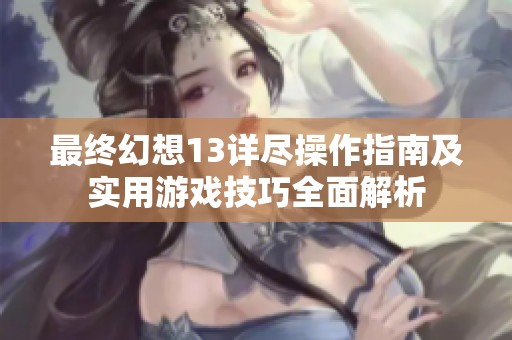 最终幻想13详尽操作指南及实用游戏技巧全面解析
