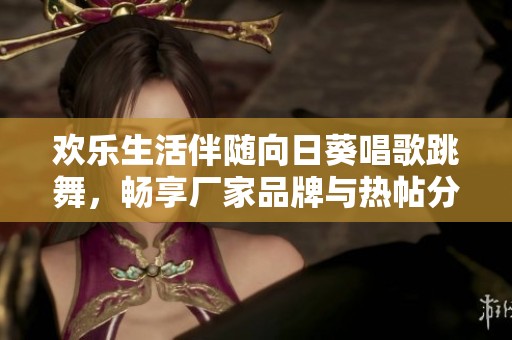 欢乐生活伴随向日葵唱歌跳舞，畅享厂家品牌与热帖分享