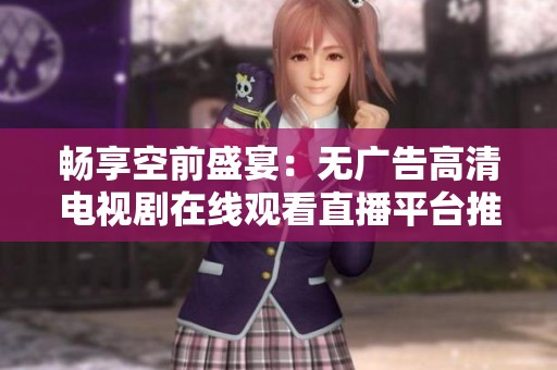 畅享空前盛宴：无广告高清电视剧在线观看直播平台推荐
