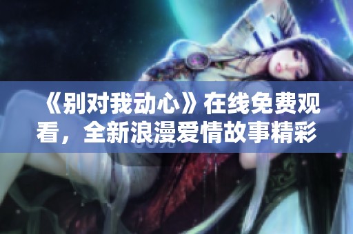 《别对我动心》在线免费观看，全新浪漫爱情故事精彩回顾