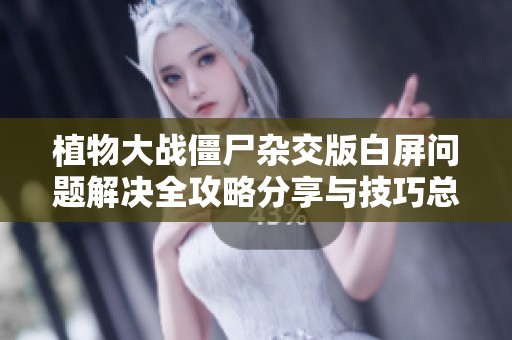 植物大战僵尸杂交版白屏问题解决全攻略分享与技巧总结