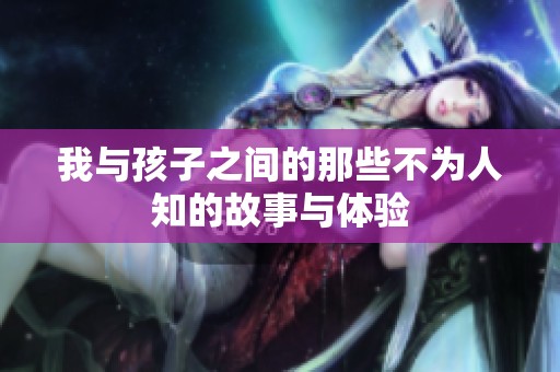 我与孩子之间的那些不为人知的故事与体验