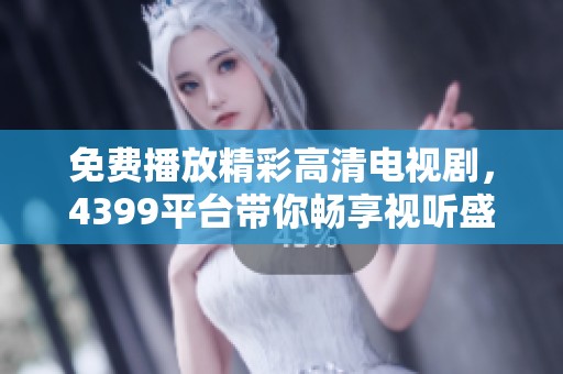 免费播放精彩高清电视剧，4399平台带你畅享视听盛宴