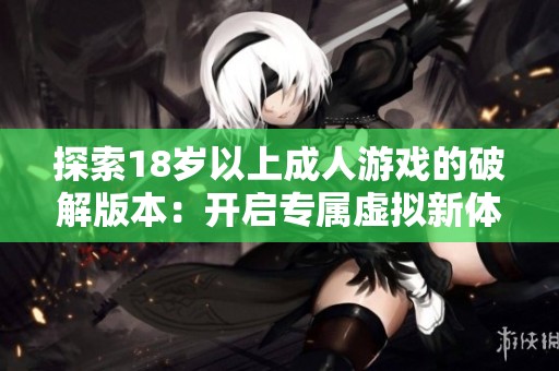 探索18岁以上成人游戏的破解版本：开启专属虚拟新体验之旅